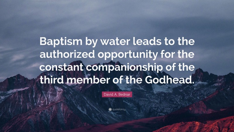 David A. Bednar Quote: “Baptism by water leads to the authorized opportunity for the constant companionship of the third member of the Godhead.”