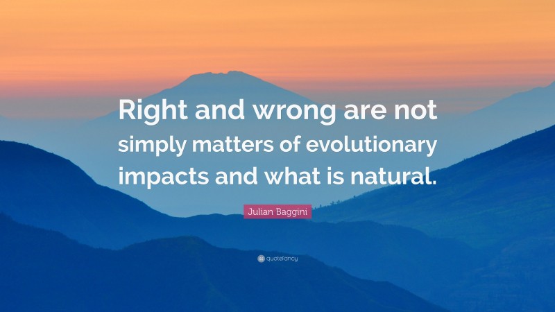 Julian Baggini Quote: “Right and wrong are not simply matters of evolutionary impacts and what is natural.”