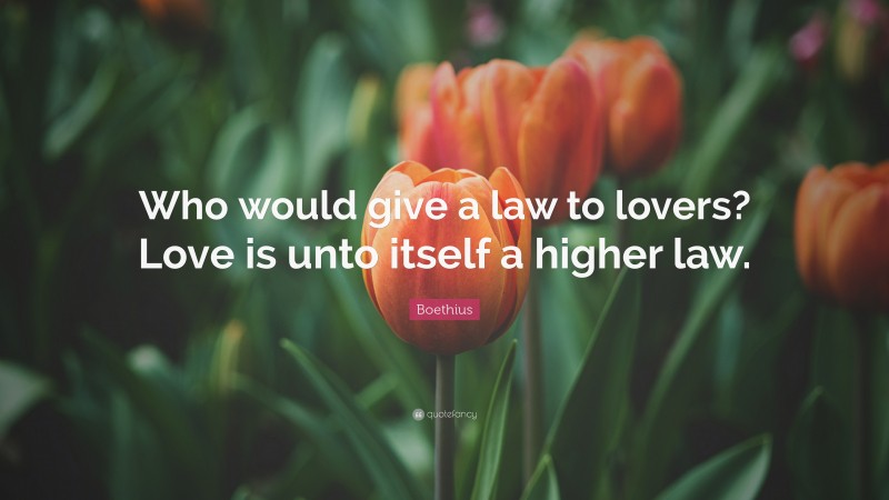 Boethius Quote: “Who would give a law to lovers? Love is unto itself a higher law.”