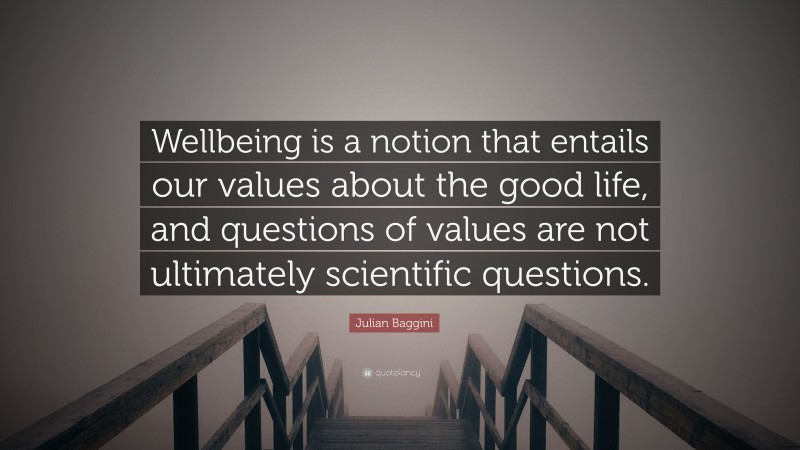 Julian Baggini Quote: “Wellbeing is a notion that entails our values about the good life, and questions of values are not ultimately scientific questions.”