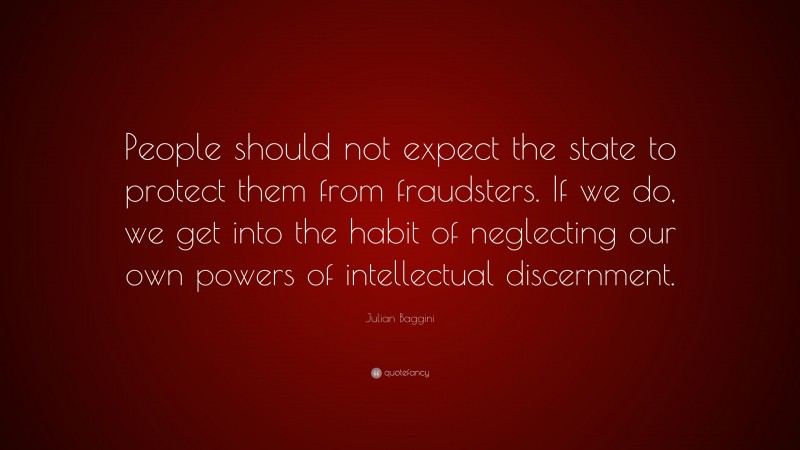 Julian Baggini Quote: “People should not expect the state to protect them from fraudsters. If we do, we get into the habit of neglecting our own powers of intellectual discernment.”