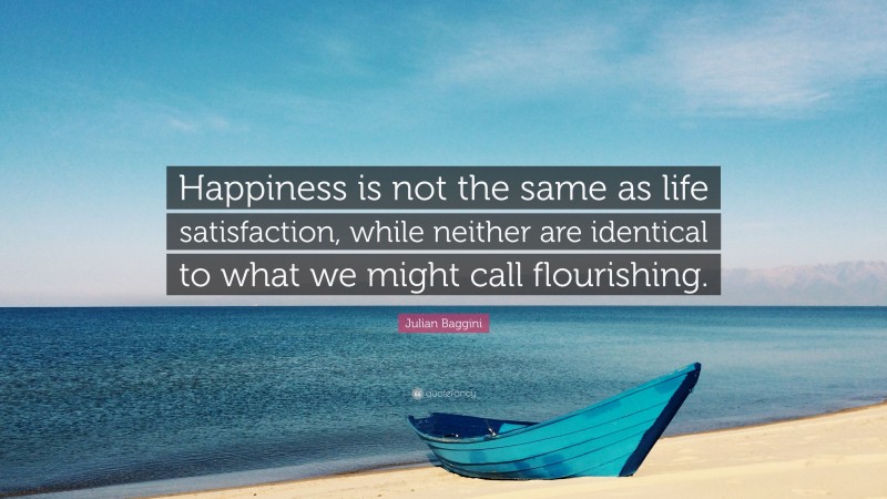 Julian Baggini Quote: “Happiness is not the same as life satisfaction, while neither are identical to what we might call flourishing.”