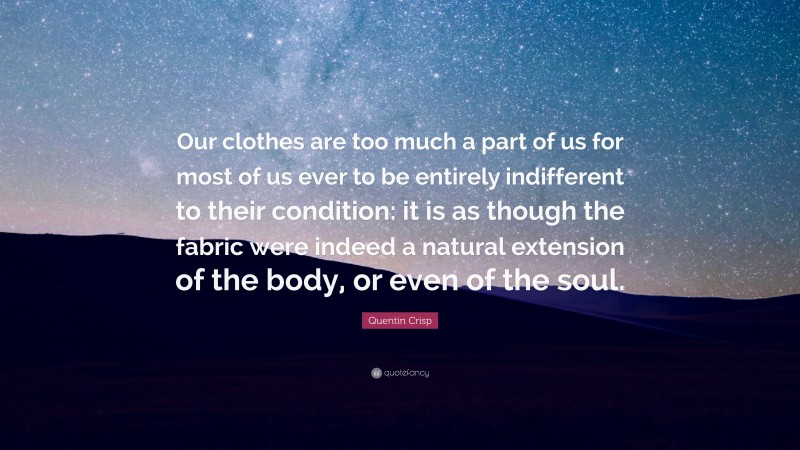 Quentin Crisp Quote: “Our clothes are too much a part of us for most of us ever to be entirely indifferent to their condition: it is as though the fabric were indeed a natural extension of the body, or even of the soul.”