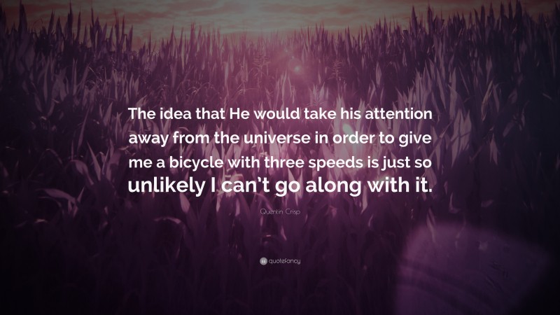 Quentin Crisp Quote: “The idea that He would take his attention away from the universe in order to give me a bicycle with three speeds is just so unlikely I can’t go along with it.”