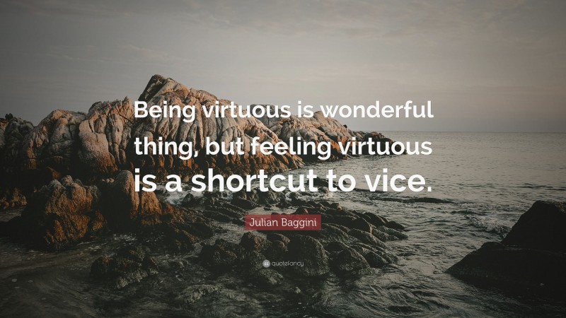 Julian Baggini Quote: “Being virtuous is wonderful thing, but feeling virtuous is a shortcut to vice.”