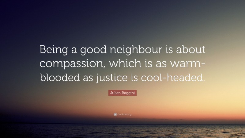 Julian Baggini Quote: “Being a good neighbour is about compassion, which is as warm-blooded as justice is cool-headed.”