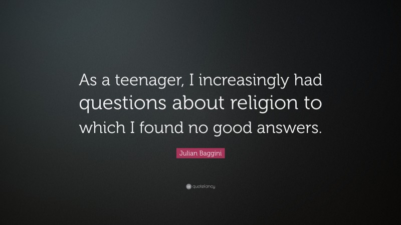 Julian Baggini Quote: “As a teenager, I increasingly had questions about religion to which I found no good answers.”
