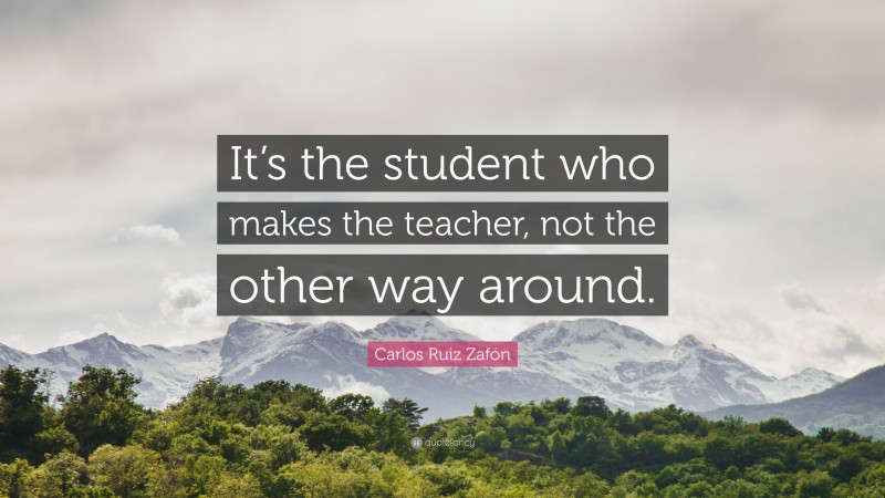 Carlos Ruiz Zafón Quote: “It’s the student who makes the teacher, not the other way around.”