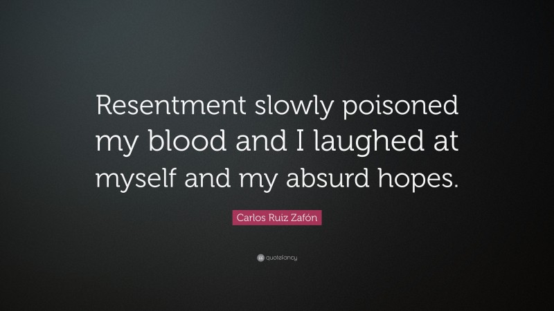 Carlos Ruiz Zafón Quote: “Resentment slowly poisoned my blood and I laughed at myself and my absurd hopes.”