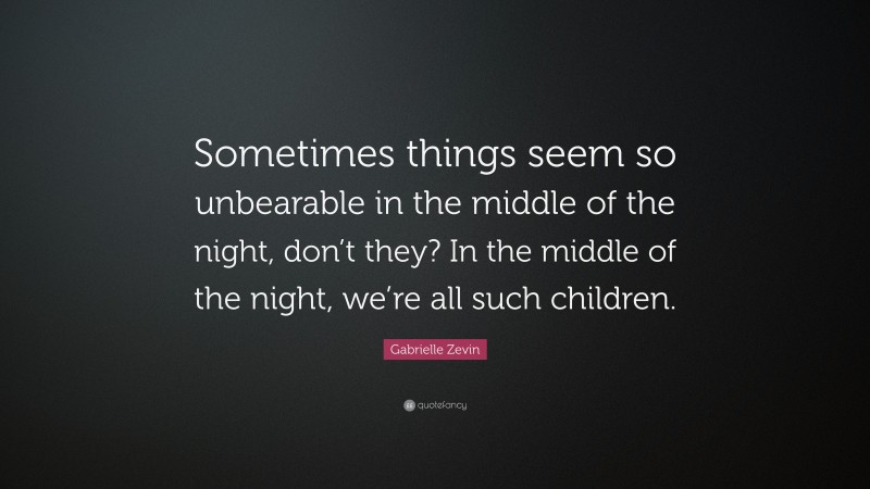 Gabrielle Zevin Quote: “Sometimes things seem so unbearable in the middle of the night, don’t they? In the middle of the night, we’re all such children.”