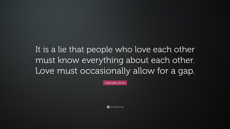Gabrielle Zevin Quote: “It is a lie that people who love each other must know everything about each other. Love must occasionally allow for a gap.”