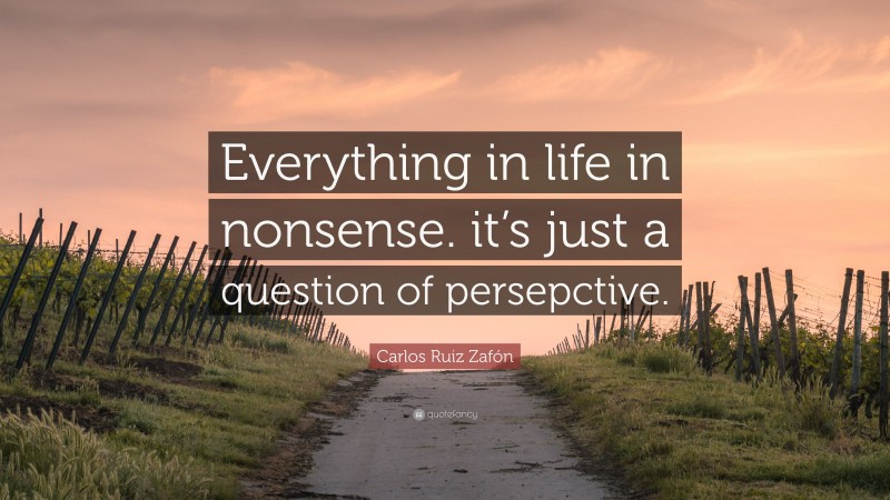 Carlos Ruiz Zafón Quote: “Everything in life in nonsense. it’s just a question of persepctive.”