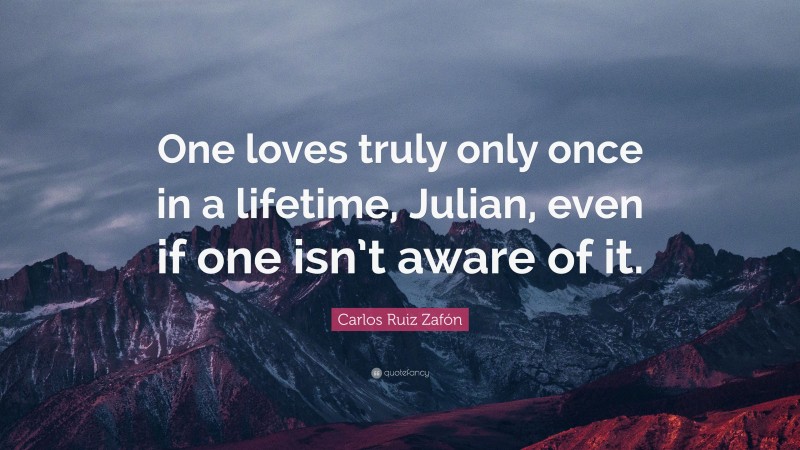Carlos Ruiz Zafón Quote: “One loves truly only once in a lifetime, Julian, even if one isn’t aware of it.”