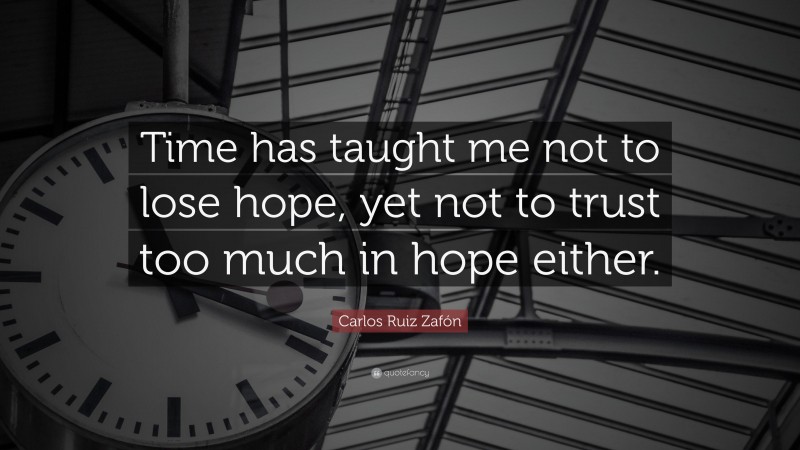 Carlos Ruiz Zafón Quote: “Time has taught me not to lose hope, yet not to trust too much in hope either.”