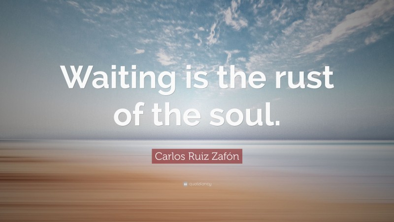 Carlos Ruiz Zafón Quote: “Waiting is the rust of the soul.”