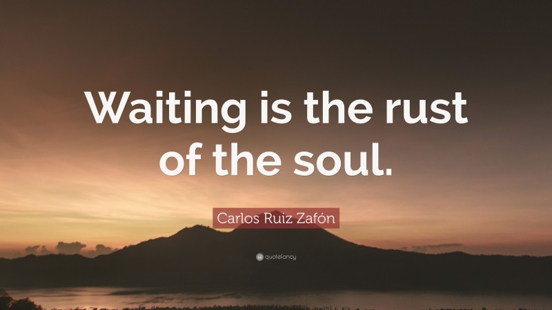 Carlos Ruiz Zafón Quote: “Waiting is the rust of the soul.”