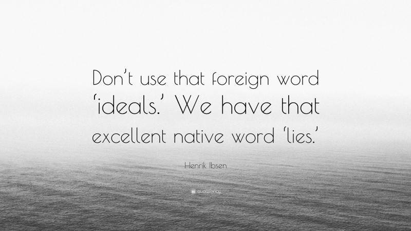 Henrik Ibsen Quote: “Don’t use that foreign word ‘ideals.’ We have that excellent native word ‘lies.’”