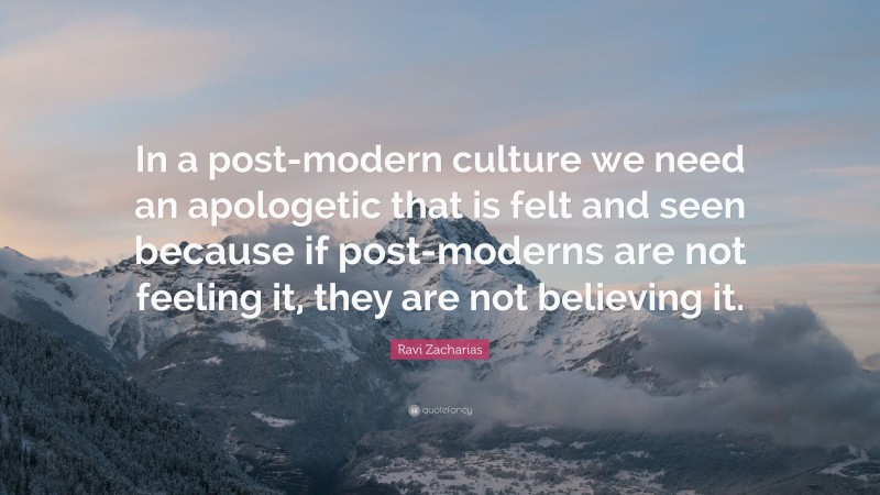 Ravi Zacharias Quote: “In a post-modern culture we need an apologetic that is felt and seen because if post-moderns are not feeling it, they are not believing it.”
