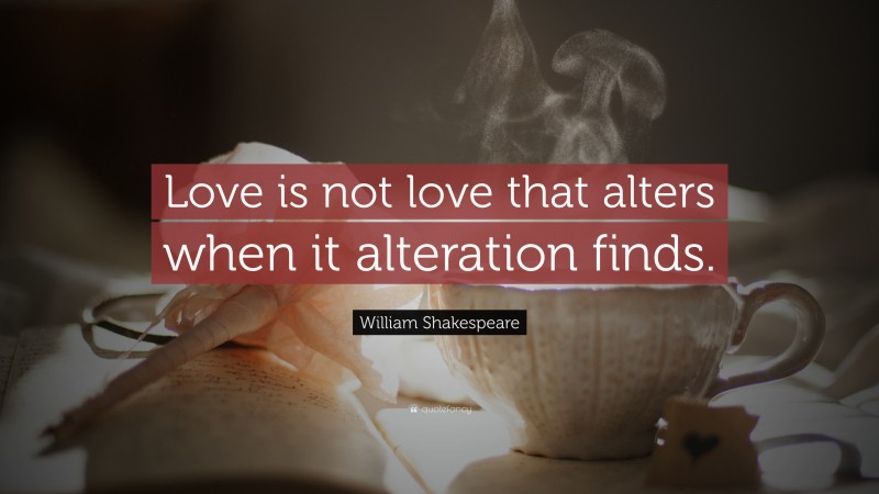 William Shakespeare Quote: “Love is not love that alters when it alteration finds.”