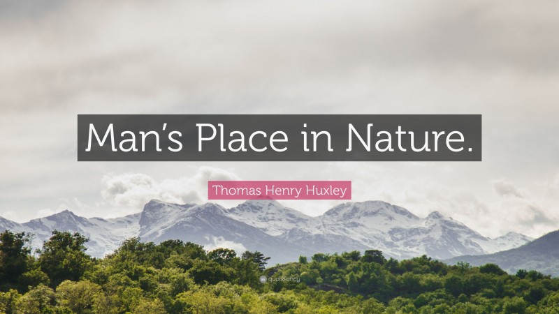 Thomas Henry Huxley Quote: “Man’s Place in Nature.”