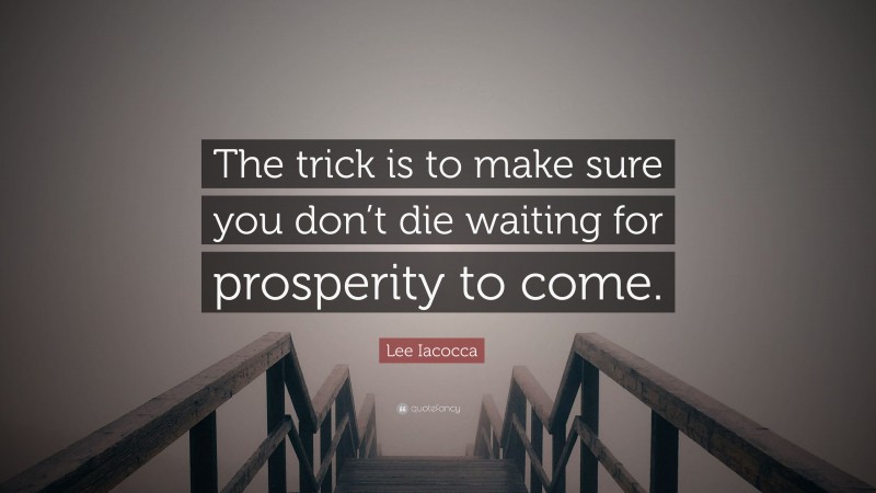 Lee Iacocca Quote: “The trick is to make sure you don’t die waiting for prosperity to come.”