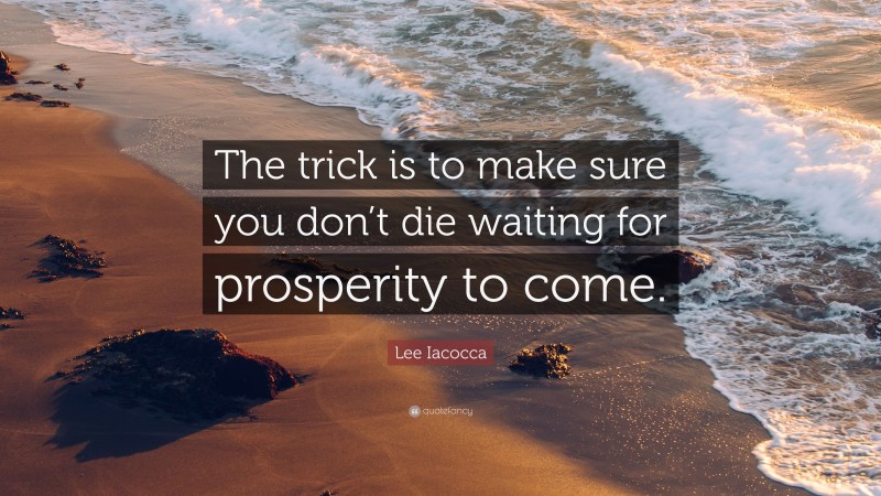 Lee Iacocca Quote: “The trick is to make sure you don’t die waiting for prosperity to come.”