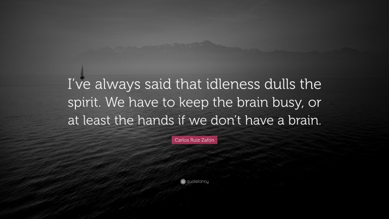 Carlos Ruiz Zafón Quote: “I’ve always said that idleness dulls the spirit. We have to keep the brain busy, or at least the hands if we don’t have a brain.”