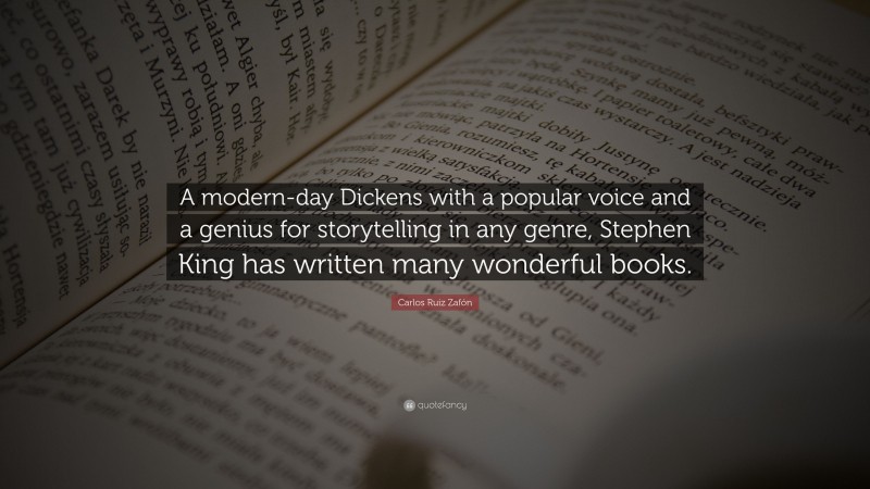 Carlos Ruiz Zafón Quote: “A modern-day Dickens with a popular voice and a genius for storytelling in any genre, Stephen King has written many wonderful books.”
