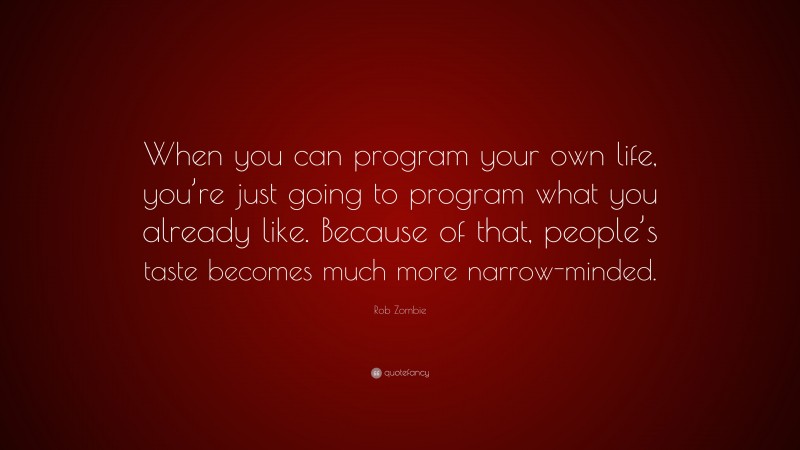 Rob Zombie Quote: “When you can program your own life, you’re just going to program what you already like. Because of that, people’s taste becomes much more narrow-minded.”