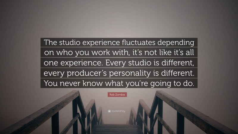 Rob Zombie Quote: “The studio experience fluctuates depending on who you work with, it’s not like it’s all one experience. Every studio is different, every producer’s personality is different. You never know what you’re going to do.”