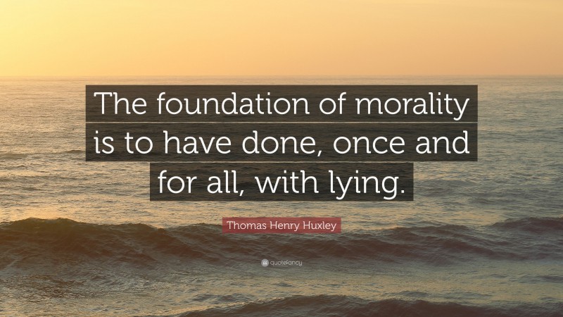 Thomas Henry Huxley Quote: “The foundation of morality is to have done, once and for all, with lying.”
