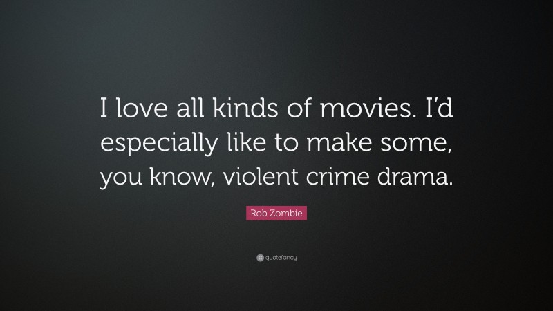Rob Zombie Quote: “I love all kinds of movies. I’d especially like to make some, you know, violent crime drama.”