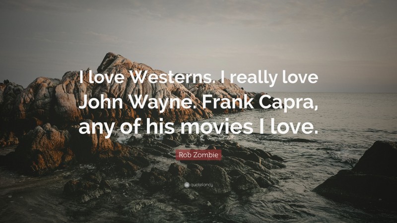Rob Zombie Quote: “I love Westerns. I really love John Wayne. Frank Capra, any of his movies I love.”