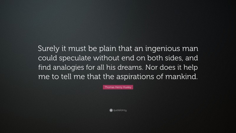 Thomas Henry Huxley Quote: “Surely it must be plain that an ingenious man could speculate without end on both sides, and find analogies for all his dreams. Nor does it help me to tell me that the aspirations of mankind.”