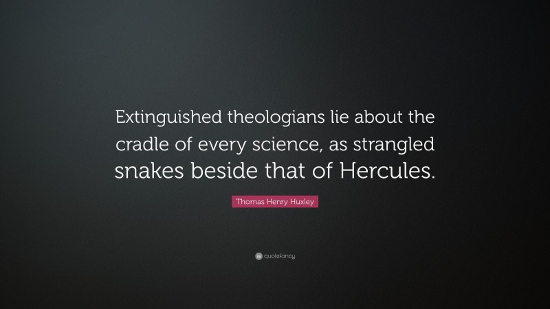 Thomas Henry Huxley Quote: “Extinguished theologians lie about the cradle of every science, as strangled snakes beside that of Hercules.”