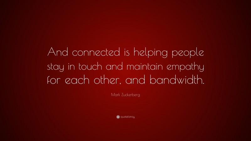 Mark Zuckerberg Quote: “And connected is helping people stay in touch and maintain empathy for each other, and bandwidth.”