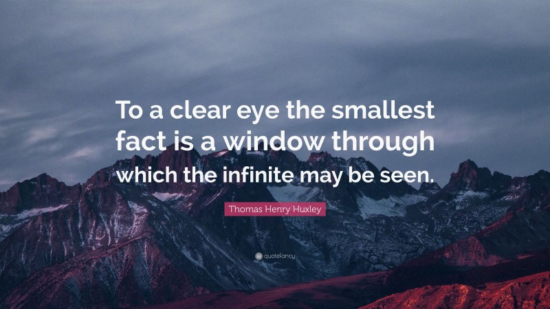Thomas Henry Huxley Quote: “To a clear eye the smallest fact is a window through which the infinite may be seen.”