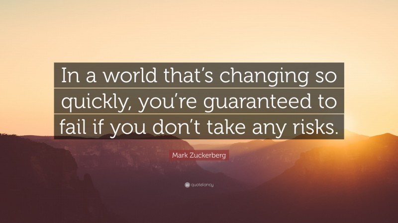 Mark Zuckerberg Quote: “In a world that’s changing so quickly, you’re guaranteed to fail if you don’t take any risks.”