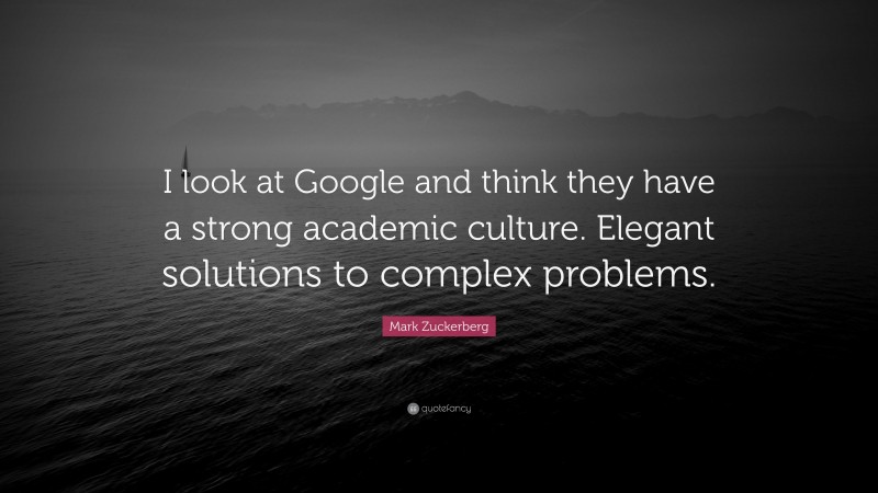 Mark Zuckerberg Quote: “I look at Google and think they have a strong academic culture. Elegant solutions to complex problems.”