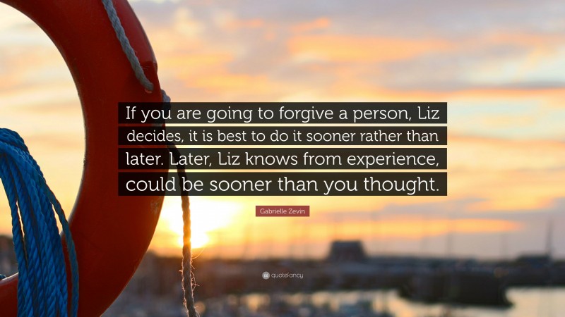 Gabrielle Zevin Quote: “If you are going to forgive a person, Liz decides, it is best to do it sooner rather than later. Later, Liz knows from experience, could be sooner than you thought.”