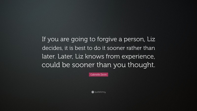Gabrielle Zevin Quote: “If you are going to forgive a person, Liz decides, it is best to do it sooner rather than later. Later, Liz knows from experience, could be sooner than you thought.”