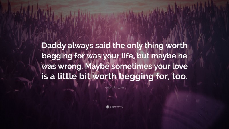 Gabrielle Zevin Quote: “Daddy always said the only thing worth begging for was your life, but maybe he was wrong. Maybe sometimes your love is a little bit worth begging for, too.”