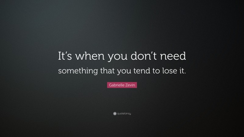 Gabrielle Zevin Quote: “It’s when you don’t need something that you tend to lose it.”