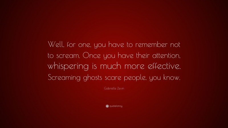 Gabrielle Zevin Quote: “Well, for one, you have to remember not to scream. Once you have their attention, whispering is much more effective. Screaming ghosts scare people, you know.”
