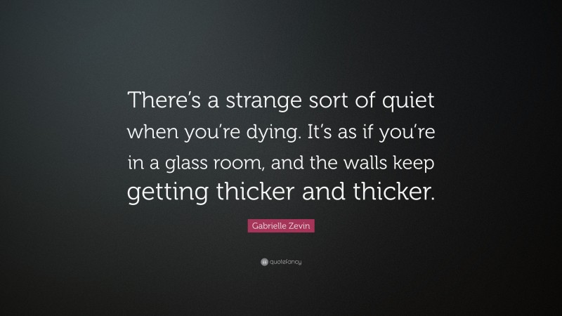 Gabrielle Zevin Quote: “There’s a strange sort of quiet when you’re dying. It’s as if you’re in a glass room, and the walls keep getting thicker and thicker.”