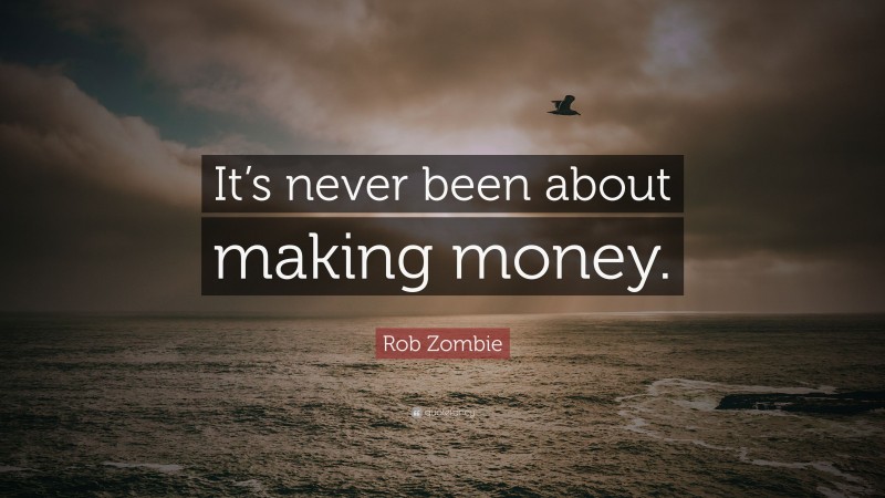 Rob Zombie Quote: “It’s never been about making money.”