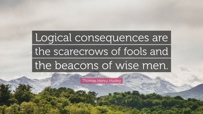 Thomas Henry Huxley Quote: “Logical consequences are the scarecrows of fools and the beacons of wise men.”