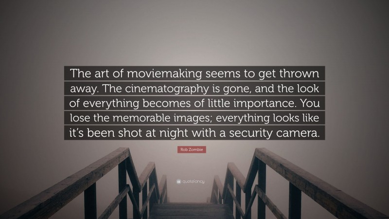 Rob Zombie Quote: “The art of moviemaking seems to get thrown away. The cinematography is gone, and the look of everything becomes of little importance. You lose the memorable images; everything looks like it’s been shot at night with a security camera.”