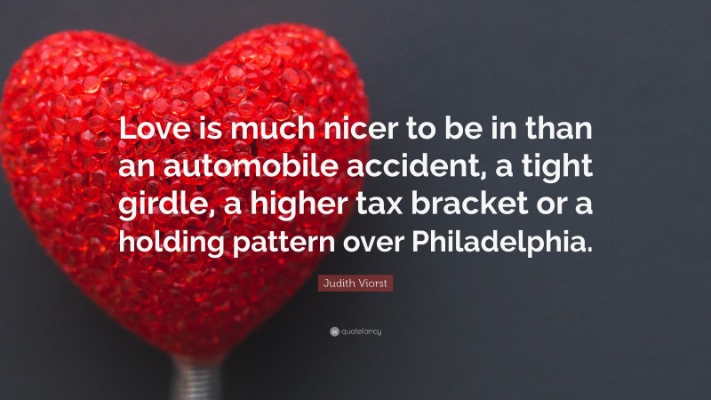 Judith Viorst Quote: “Love is much nicer to be in than an automobile accident, a tight girdle, a higher tax bracket or a holding pattern over Philadelphia.”