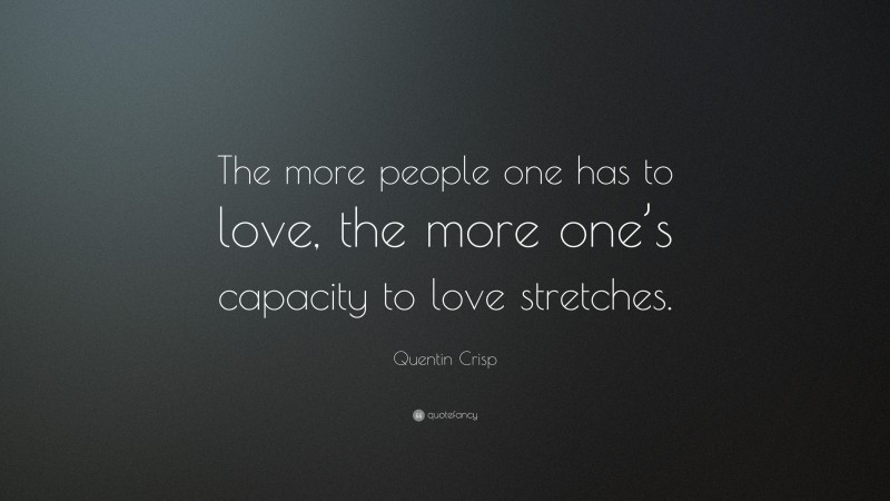 Quentin Crisp Quote: “The more people one has to love, the more one’s capacity to love stretches.”
